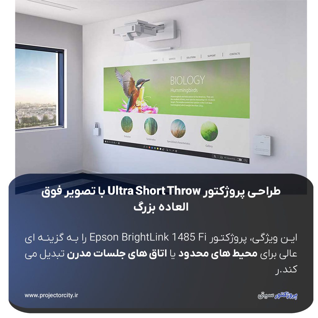 Ultra Short Throw (UST) از فاصله ‌ای بسیار نزدیک (کمتر از ۳۰ سانتی‌متر) تصویری بدون سایه با اندازه ‌ای تا ۱۰۰ اینچ با نسبت تصویر 16:9 و حتی 120 اینچ با نسبت 16:6 نمایش می ‌دهد. این ویژگی، آن را به گزینه ‌ای عالی برای محیط ‌های محدود یا اتاق ‌های جلسات مدرن تبدیل می ‌کند.
